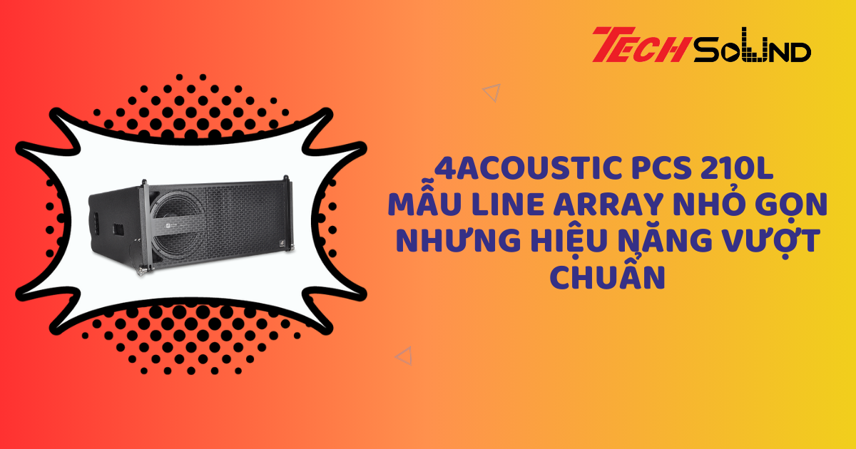 Đánh giá 4Acoustic PCS 210L: Mẫu line array nhỏ gọn nhưng hiệu năng vượt chuẩn