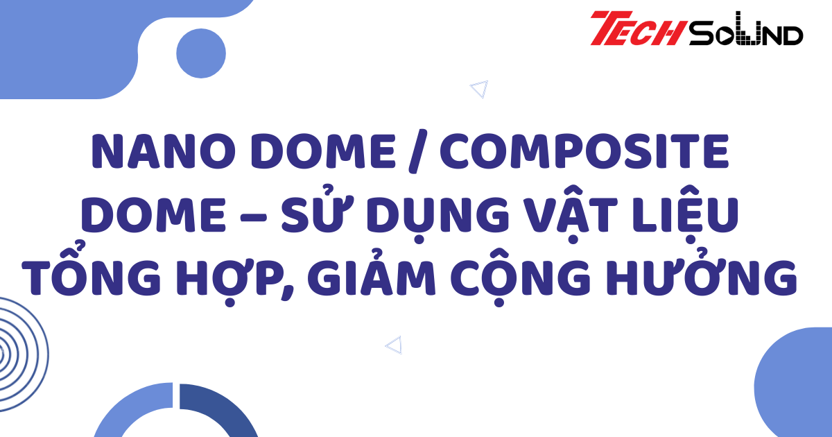 Nano Dome / Composite Dome – Sử dụng vật liệu tổng hợp, giảm cộng hưởng