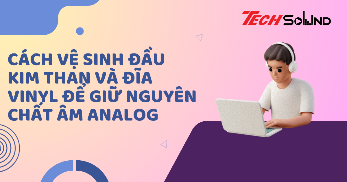 Cách vệ sinh đầu kim than và đĩa vinyl để giữ nguyên chất âm analog