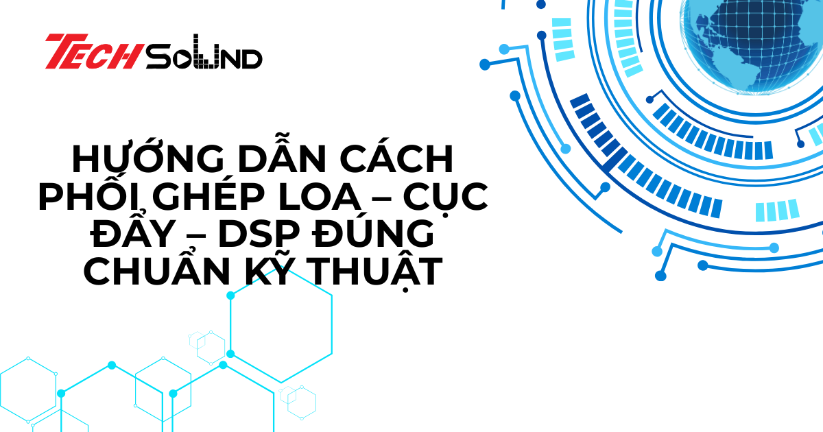 Hướng dẫn cách phối ghép loa – cục đẩy – DSP đúng chuẩn kỹ thuật
