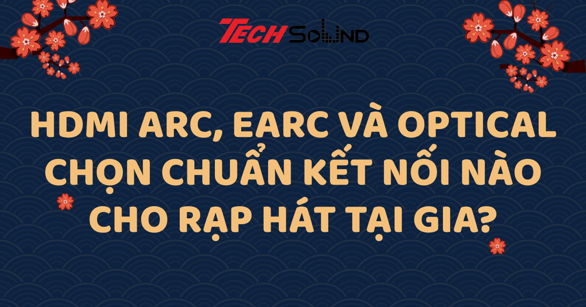 HDMI ARC, eARC và Optical – Chọn chuẩn kết nối nào cho rạp hát tại gia?