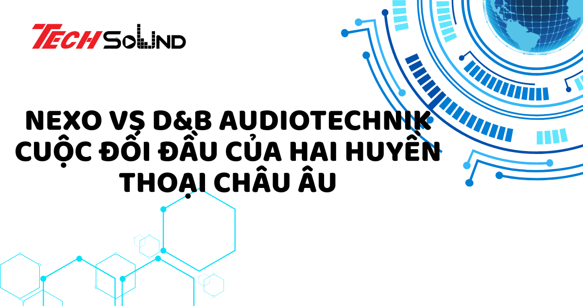 NEXO vs D&B Audiotechnik: Cuộc đối đầu của hai huyền thoại châu Âu