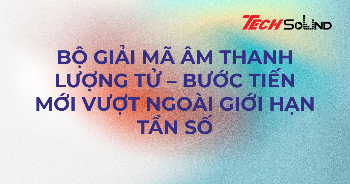 Bộ giải mã âm thanh lượng tử – Bước tiến mới vượt ngoài giới hạn tần số