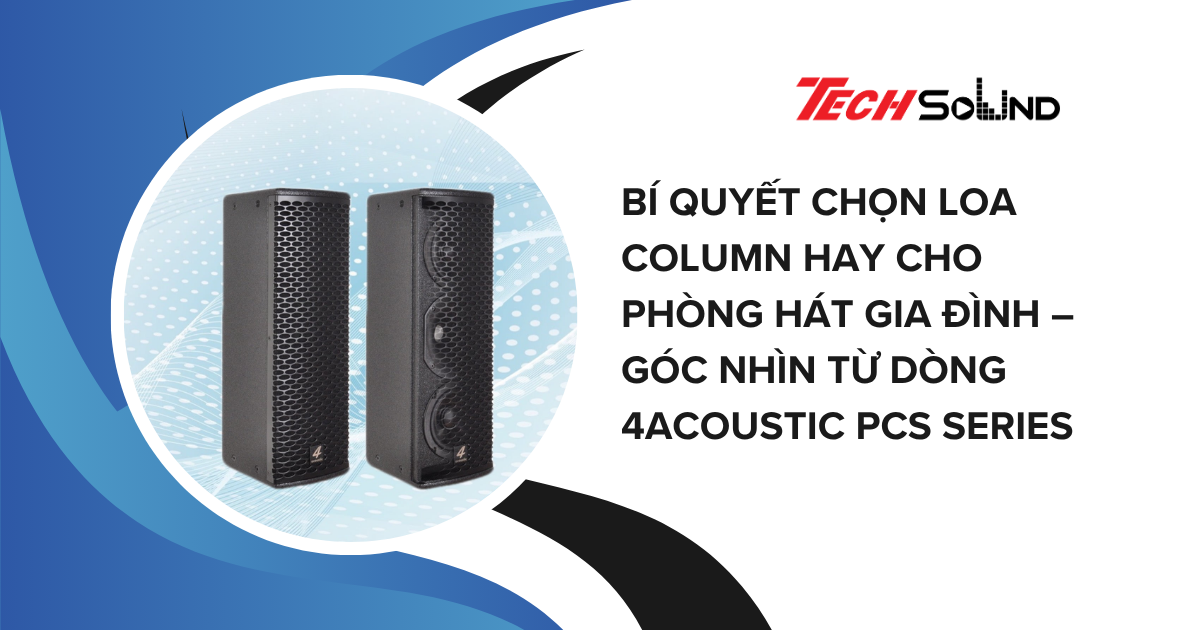 Bí quyết chọn loa column hay cho phòng hát gia đình – Góc nhìn từ dòng 4Acoustic PCS Series