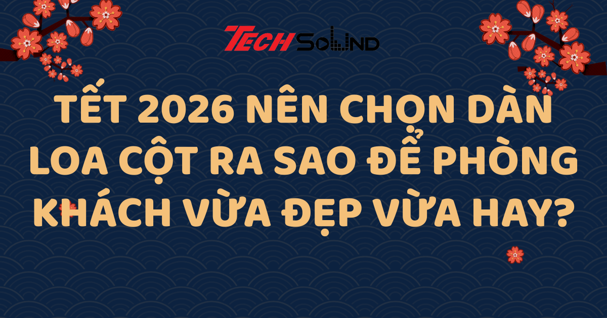 Tết 2026 Nên Chọn Dàn Loa Cột Ra Sao Để Phòng Khách Vừa Đẹp Vừa Hay?
