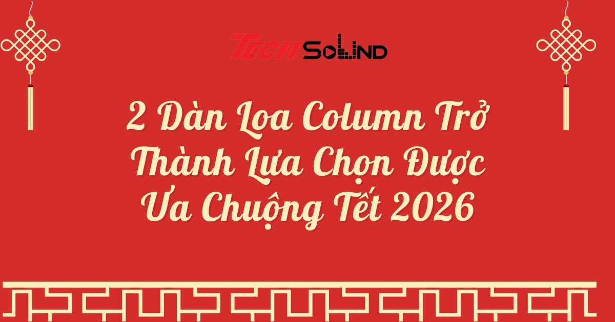 2 Dàn Loa Column Trở Thành Lựa Chọn Được Ưa Chuộng Tết 2026