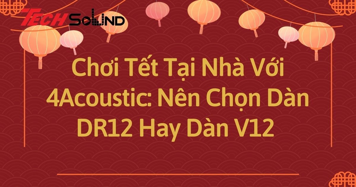 Chơi Tết Tại Nhà Với 4Acoustic: Nên Chọn Dàn 4Acoustic DR12  Hay Dàn Dàn 4Acoustic V12