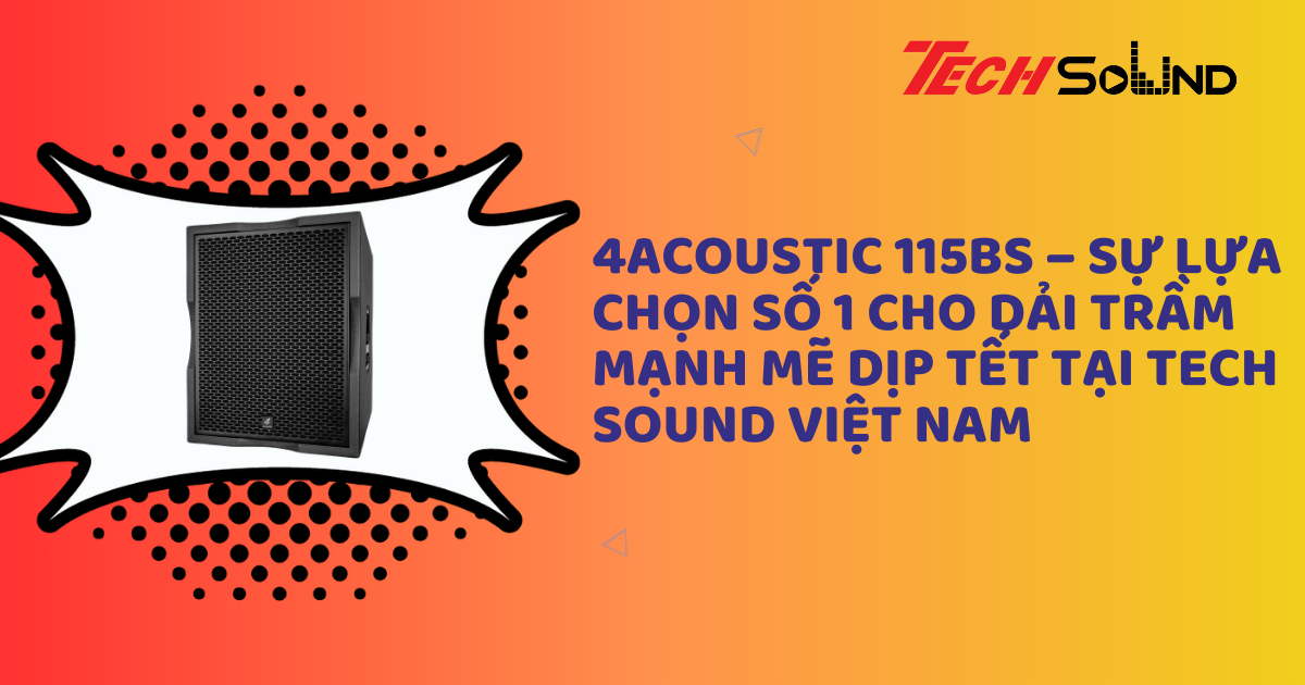 4Acoustic 115BS – Sự Lựa Chọn Số 1 Cho Dải Trầm Mạnh Mẽ Dịp Tết Tại Tech Sound Việt Nam
