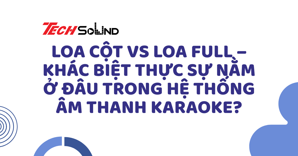 Loa cột vs loa full – Khác biệt thực sự nằm ở đâu trong hệ thống âm thanh karaoke?