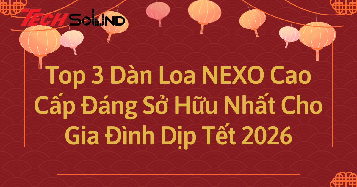 Top 3 Dàn Loa NEXO Cao Cấp Đáng Sở Hữu Nhất Cho Gia Đình Dịp Tết 2026