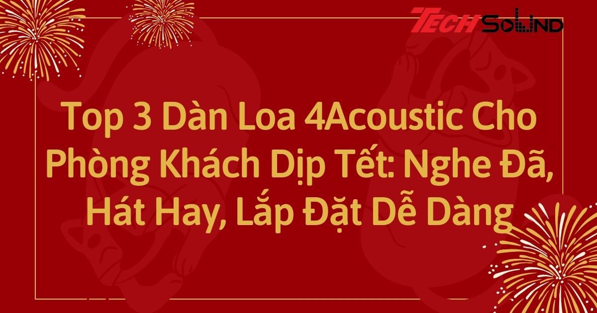 Top 3 Dàn Loa 4Acoustic Cho Phòng Khách Dịp Tết: Nghe Đã, Hát Hay, Lắp Đặt Dễ Dàng