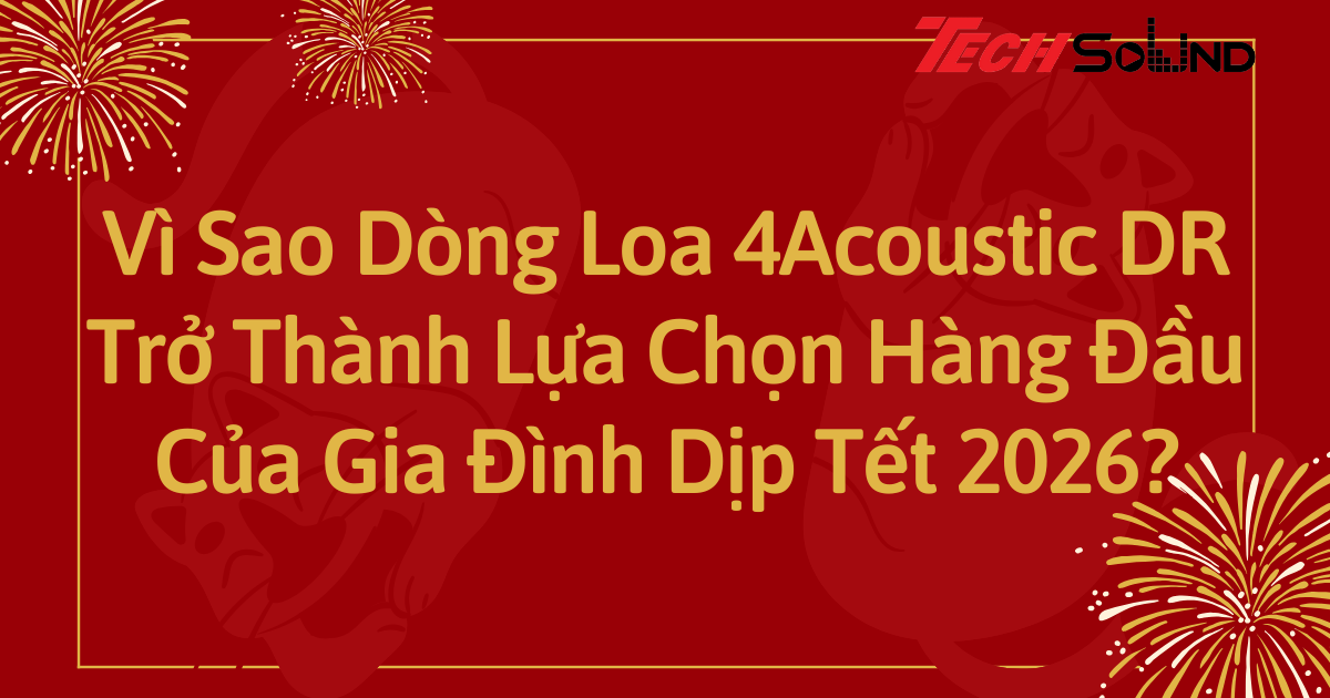 Vì Sao Dòng Loa 4Acoustic DR Trở Thành Lựa Chọn Hàng Đầu Của Gia Đình Dịp Tết 2026?