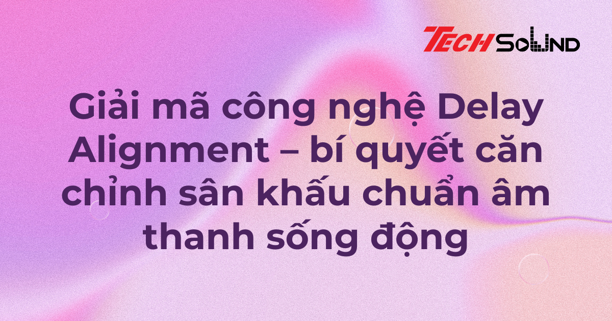 Giải mã công nghệ Delay Alignment – bí quyết căn chỉnh sân khấu chuẩn âm thanh sống động