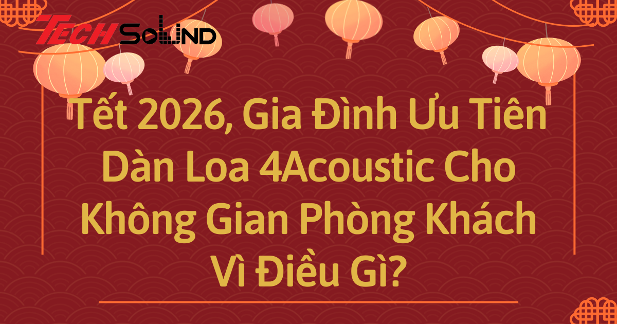 Tết 2026, Gia Đình Ưu Tiên Dàn Loa 4Acoustic Cho Không Gian Phòng Khách Vì Điều Gì?
