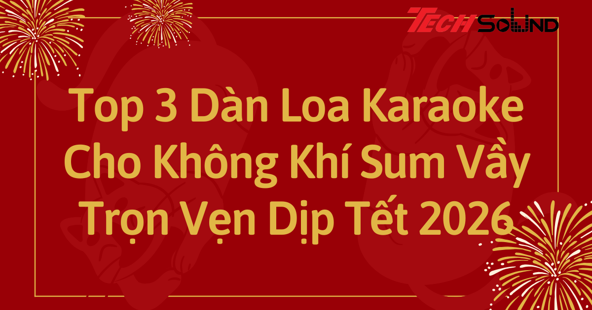 Top 3 Dàn Loa Karaoke Cho Không Khí Sum Vầy Trọn Vẹn Dịp Tết 2026