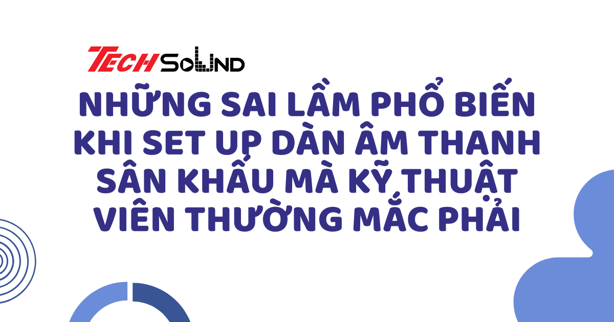 Những sai lầm phổ biến khi set up dàn âm thanh sân khấu mà kỹ thuật viên thường mắc phải