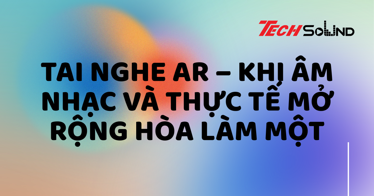 Tai nghe AR – Khi âm nhạc và thực tế mở rộng hòa làm một