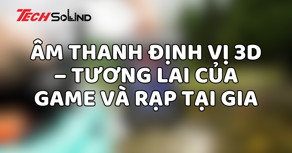 Âm thanh định vị 3D – Tương lai của game và rạp tại gia
