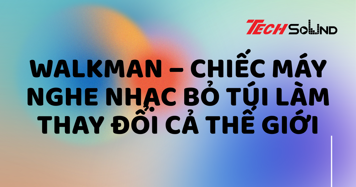 Walkman – chiếc máy nghe nhạc bỏ túi làm thay đổi cả thế giới