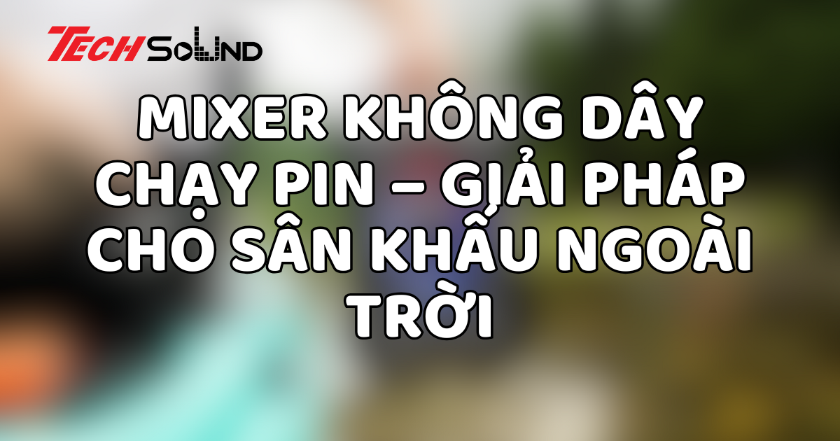 Mixer không dây chạy pin – Giải pháp cho sân khấu ngoài trời