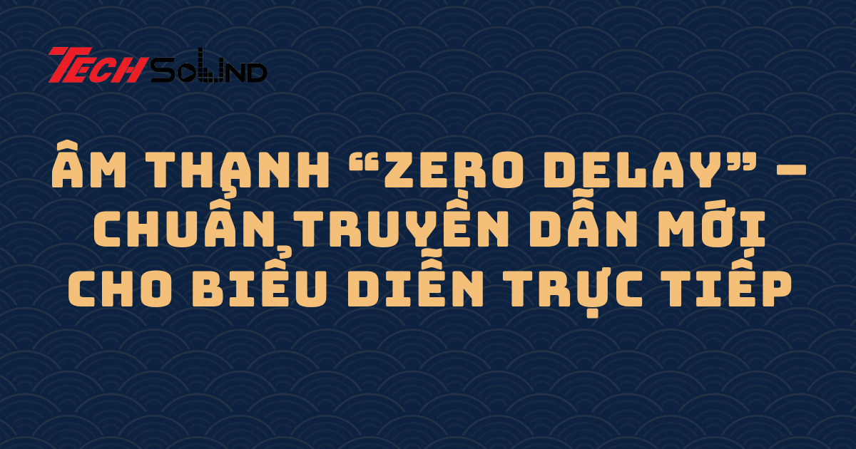 Âm thanh “Zero Delay” – Chuẩn truyền dẫn mới cho biểu diễn trực tiếp