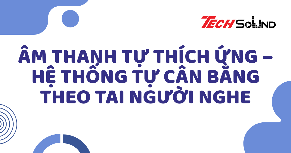 Âm thanh tự thích ứng – Hệ thống tự cân bằng theo tai người nghe