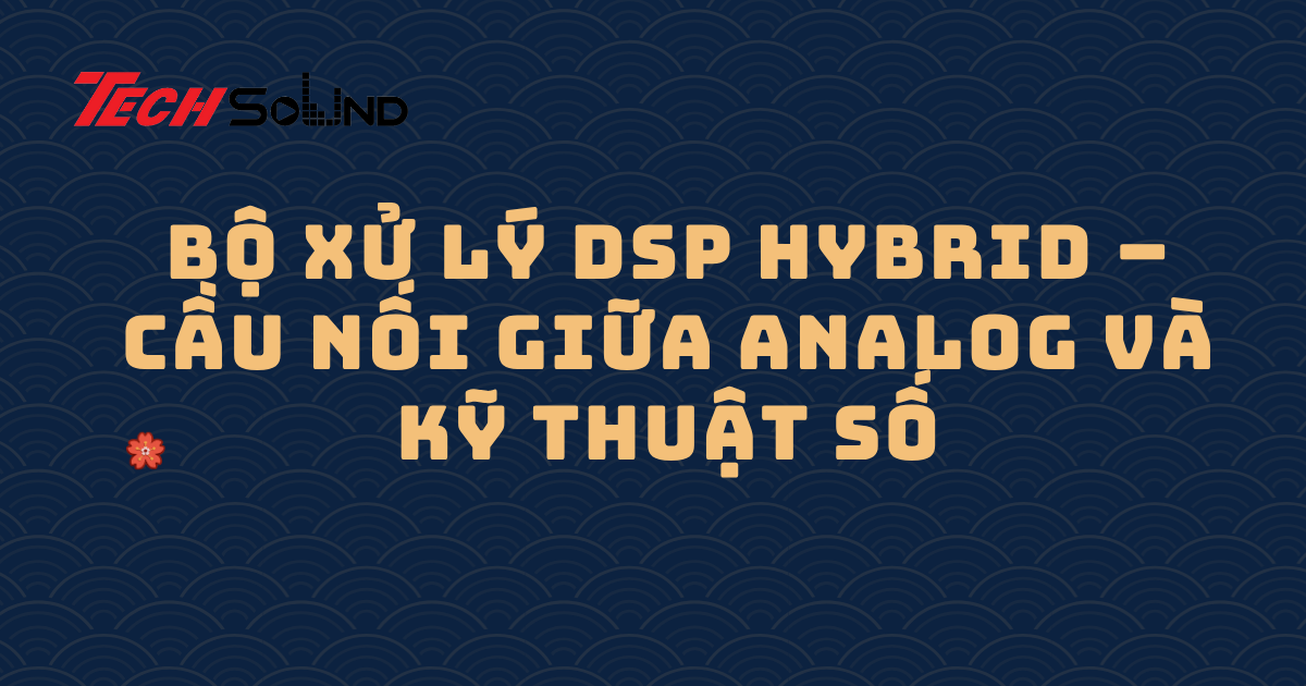 Bộ xử lý DSP hybrid – Cầu nối giữa analog và kỹ thuật số