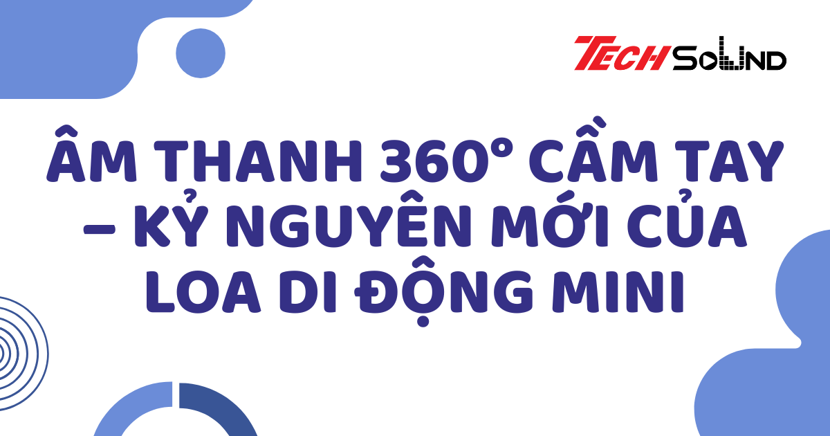 Âm thanh 360° cầm tay – Kỷ nguyên mới của loa di động mini
