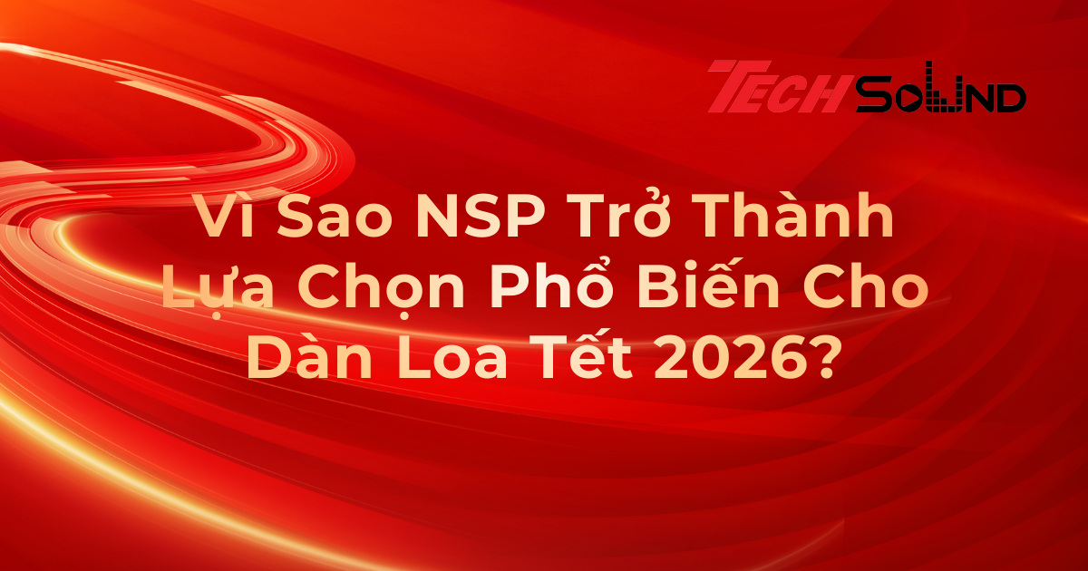 Vì Sao NSP Trở Thành Lựa Chọn Phổ Biến Cho Dàn Loa Tết 2026?