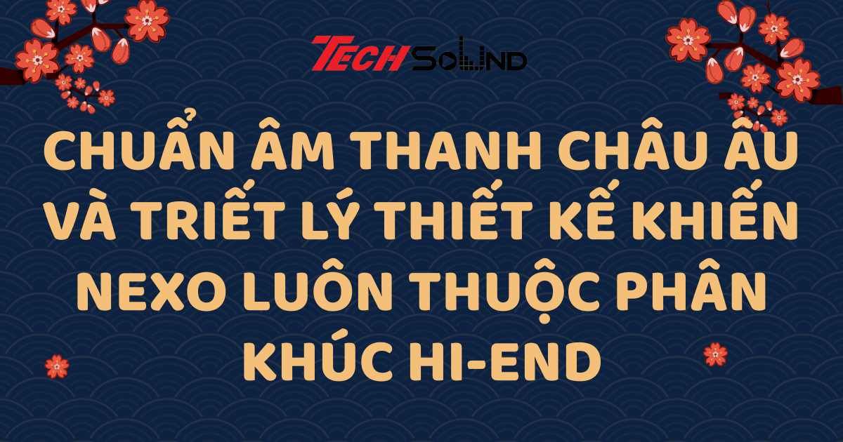 Chuẩn Âm Thanh Châu Âu Và Triết Lý Thiết Kế Khiến NEXO Luôn Thuộc Phân Khúc Hi-End