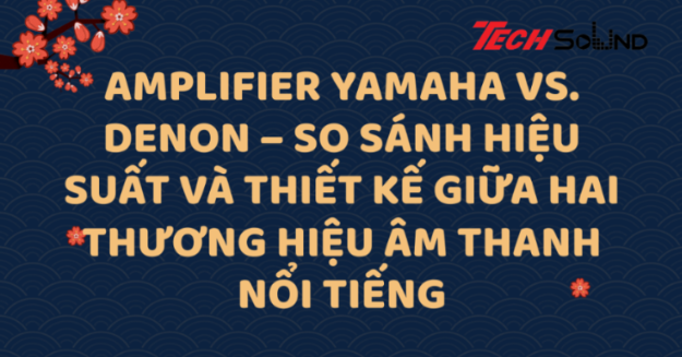 Amplifier Yamaha vs. Denon – So sánh hiệu suất và thiết kế giữa hai thương hiệu âm thanh nổi tiếng