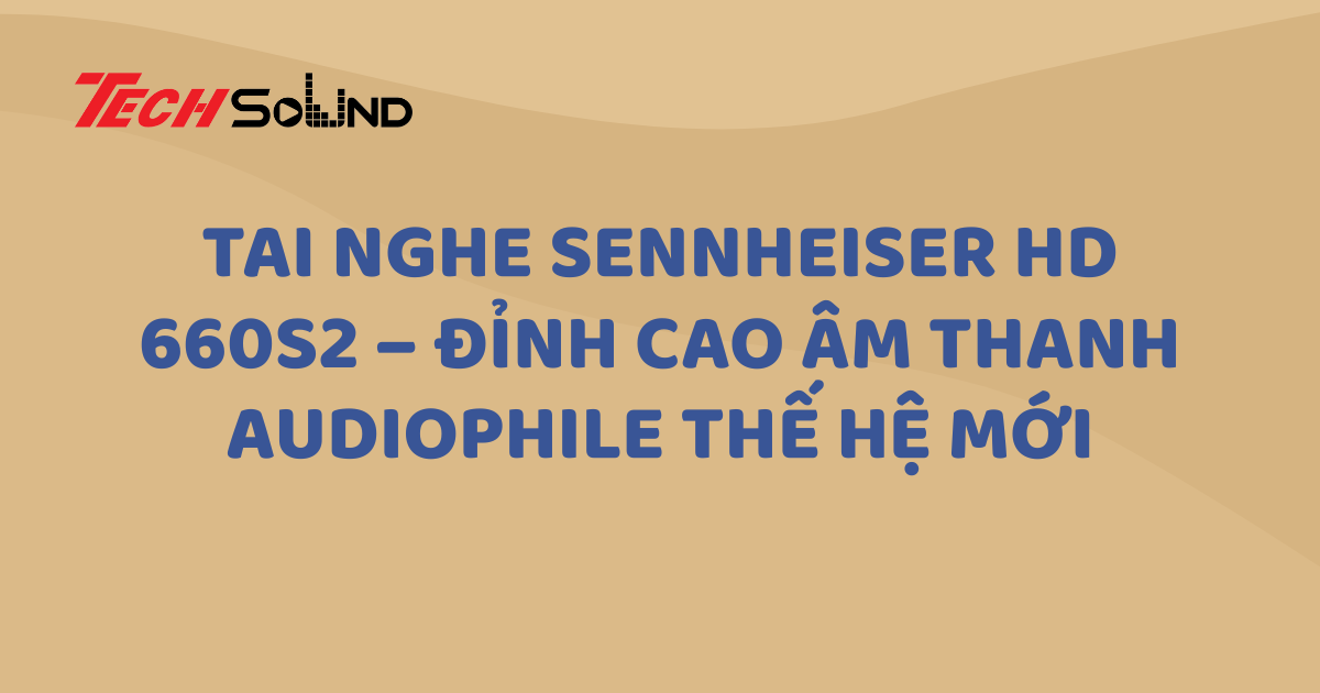Tai nghe Sennheiser HD 660S2 – Đỉnh cao âm thanh audiophile thế hệ mới
