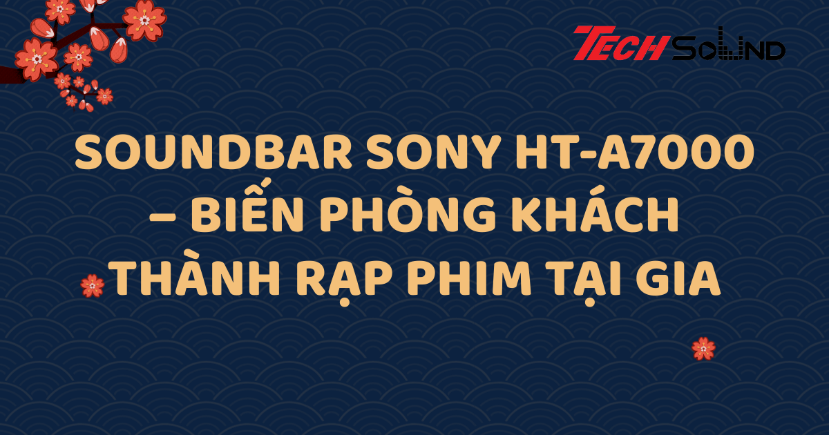 Soundbar Sony HT-A7000 – Biến phòng khách thành rạp phim tại gia