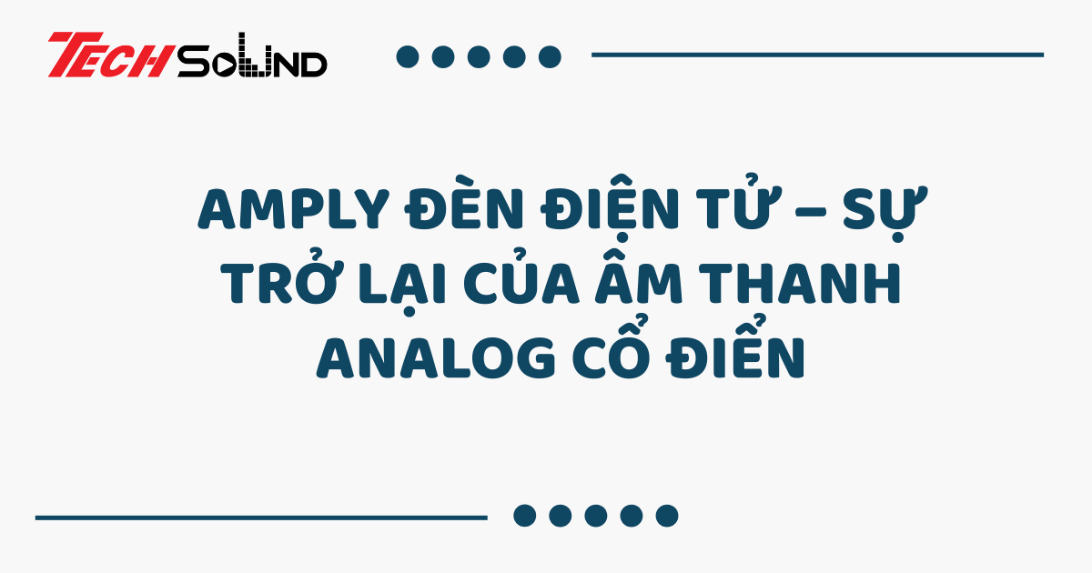 Amply đèn điện tử – Sự trở lại của âm thanh analog cổ điển