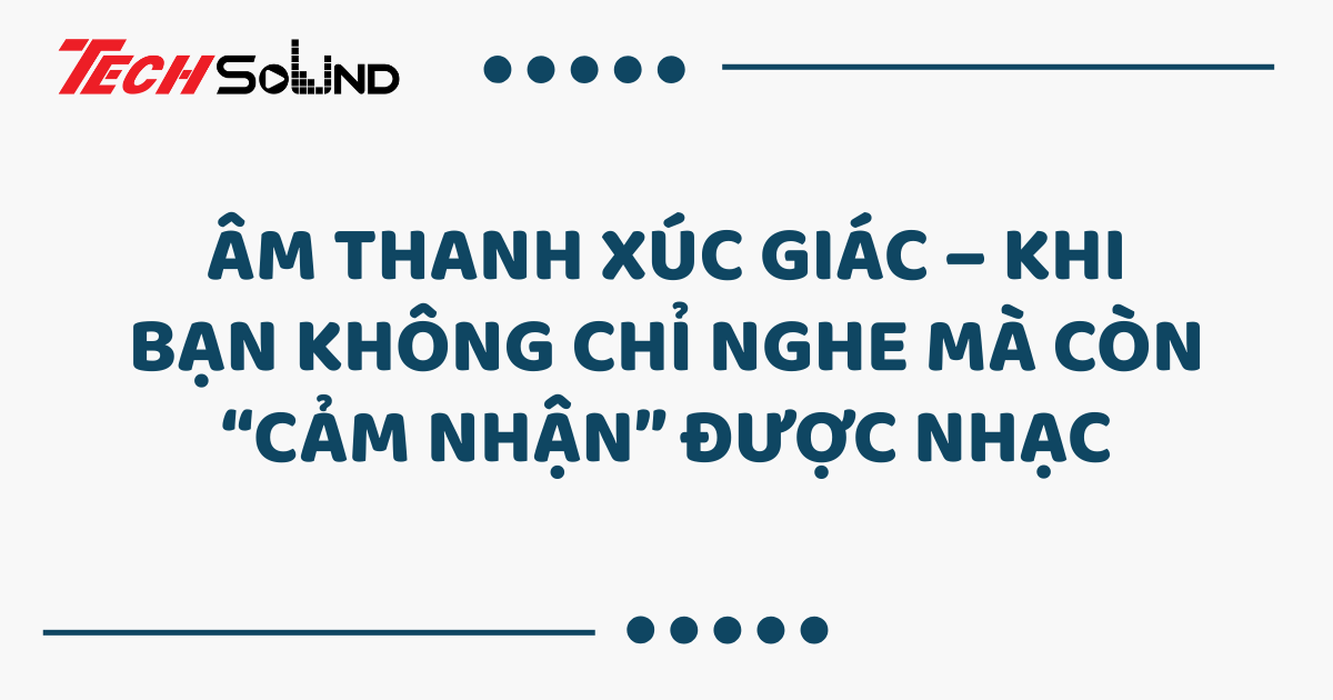 Âm thanh xúc giác – Khi bạn không chỉ nghe mà còn “cảm nhận” được nhạc