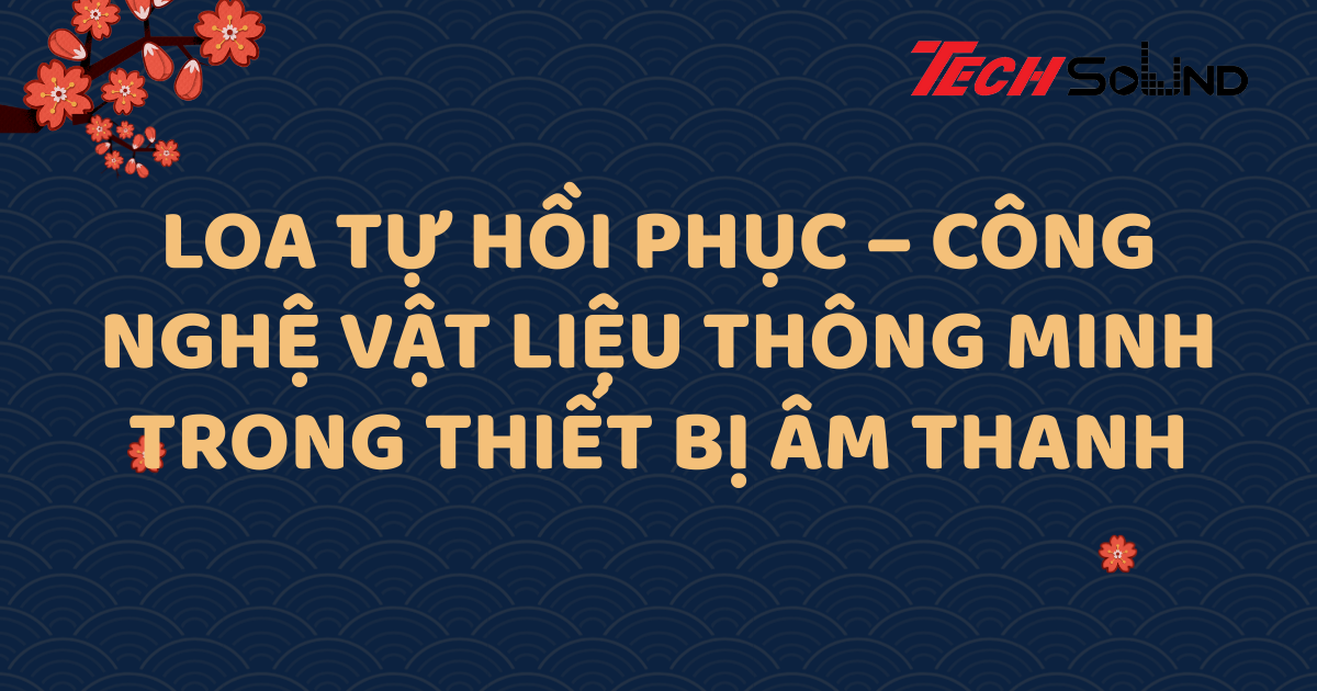 Loa tự hồi phục – Công nghệ vật liệu thông minh trong thiết bị âm thanh