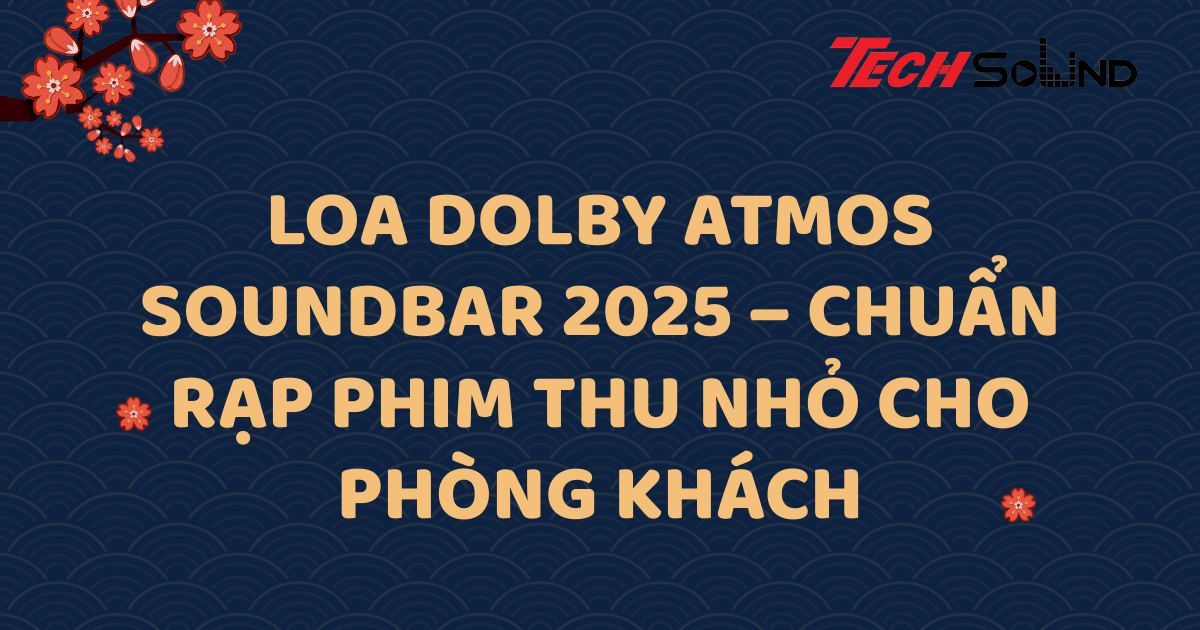Loa Dolby Atmos Soundbar 2025 – Chuẩn rạp phim thu nhỏ cho phòng khách