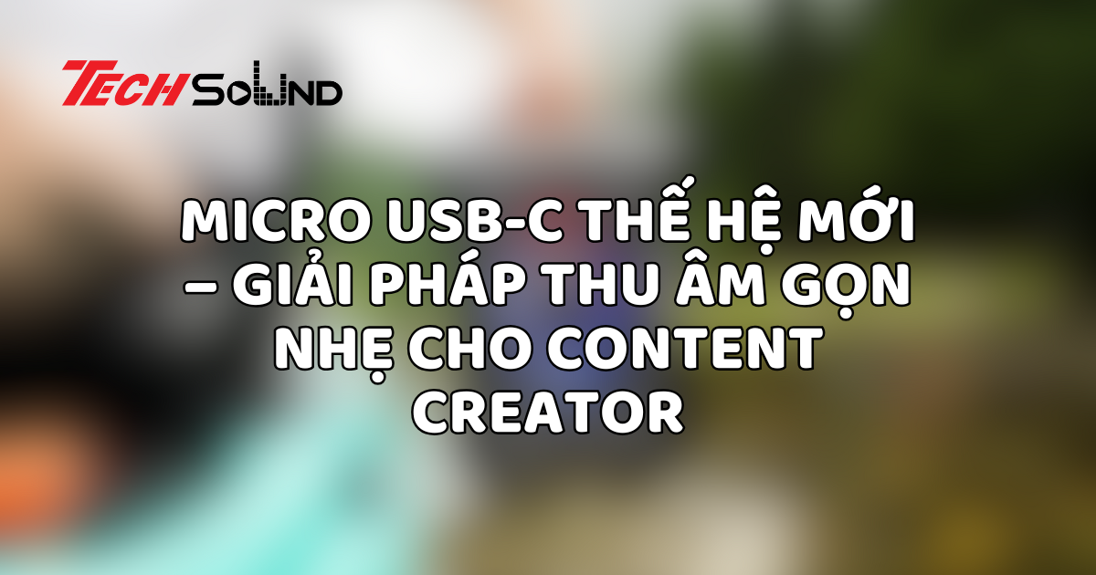 Micro USB-C thế hệ mới – Giải pháp thu âm gọn nhẹ cho content creator