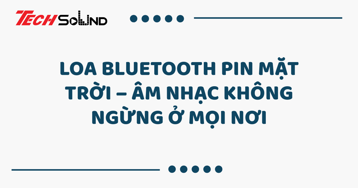 Loa Bluetooth pin mặt trời – Âm nhạc không ngừng ở mọi nơi