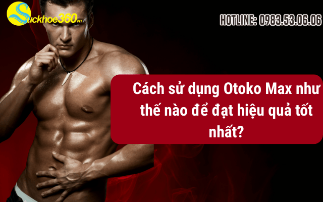 Cách sử dụng Otoko Max như thế nào để đạt hiệu quả tốt nhất?