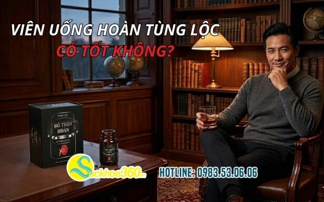 Viên uống Hoàn Tùng Lộc có tốt không? Ưu điểm và hạn chế