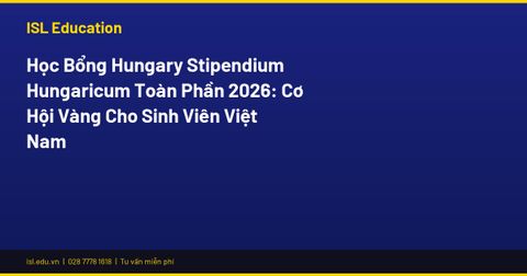 Học Bổng Hungary Stipendium Hungaricum Toàn Phần 2026: Cơ Hội Vàng Cho Sinh Viên Việt Nam