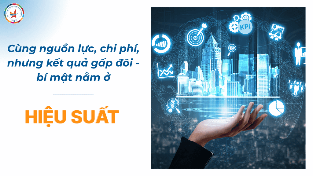 Cùng nguồn lực, chi phí, nhưng kết quả gấp đôi — bí mật nằm ở  hiệu suất