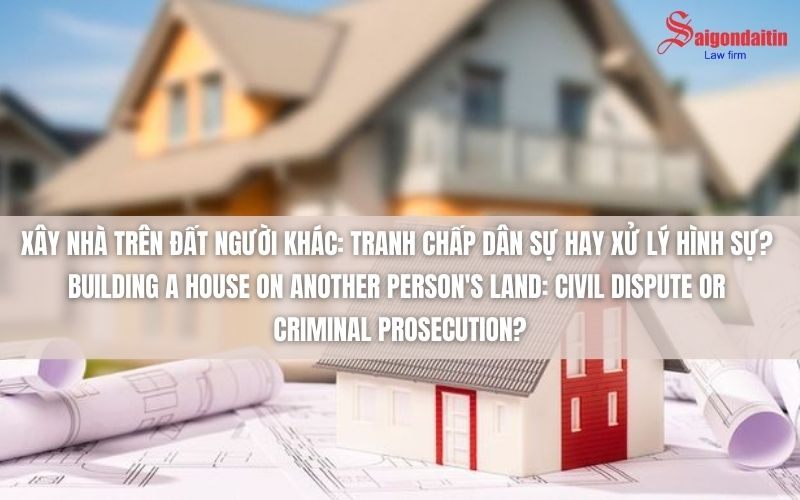đồ họa miêu tả xây nhà trên đất người khác: tranh chấp dân sự hay xử lý hình sự