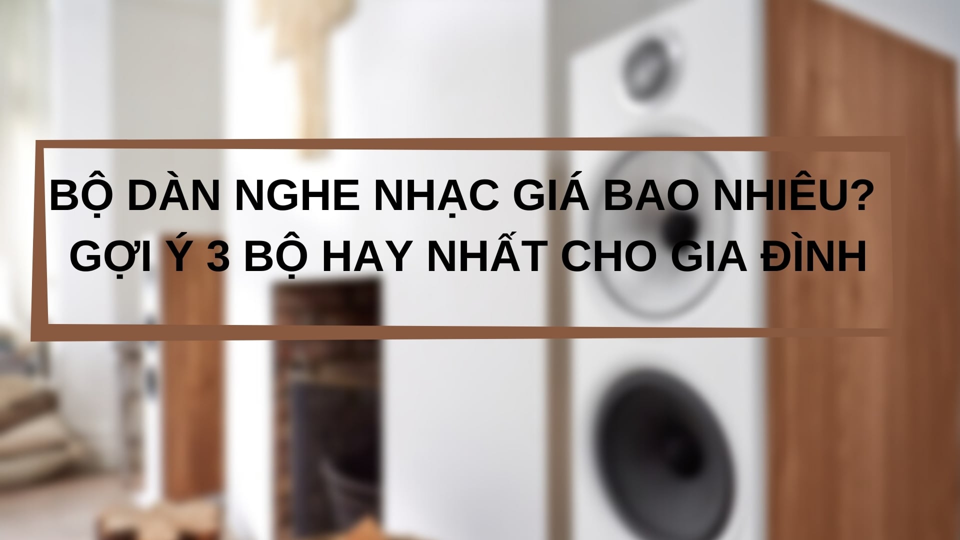 Bộ Dàn Nghe Nhạc Giá Bao Nhiêu? Gợi Ý 3 Bộ Hay Nhất Cho Gia Đình