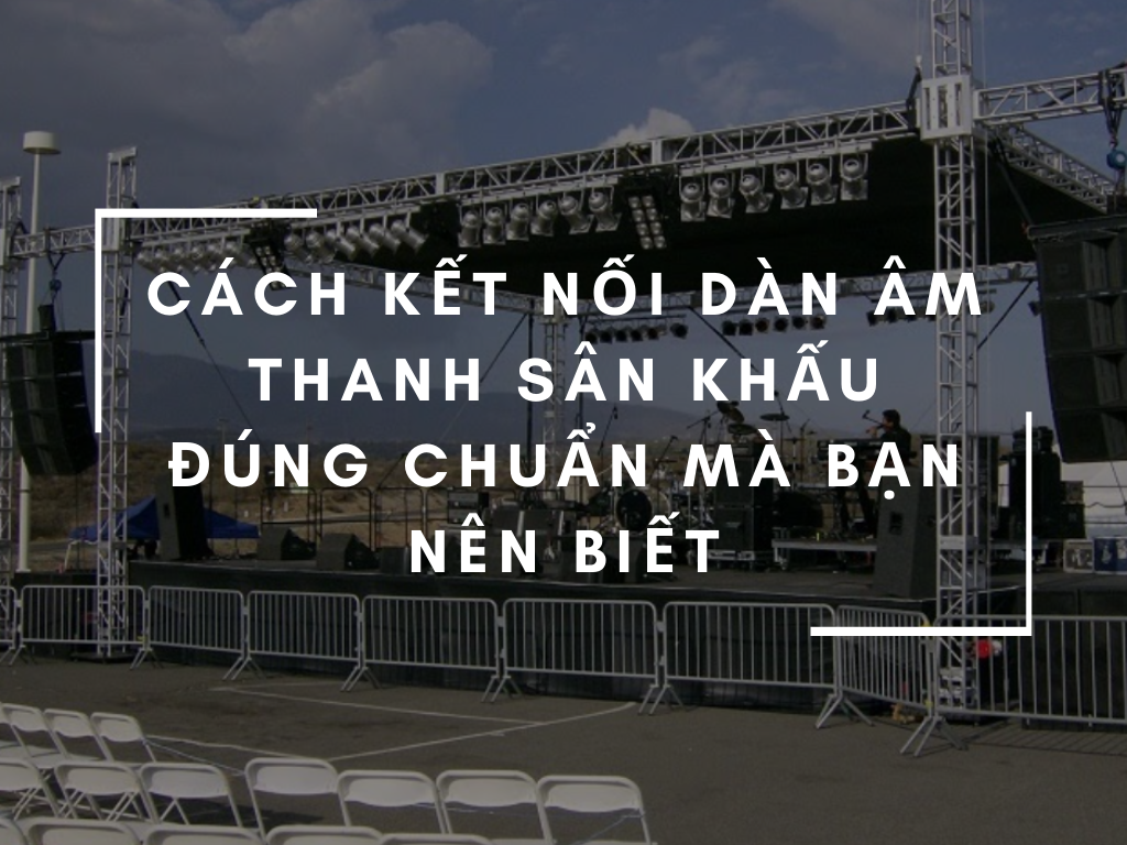 Hướng dẫn kết nối lắp đặt thiết bị dàn âm thanh sân khấu đúng cách