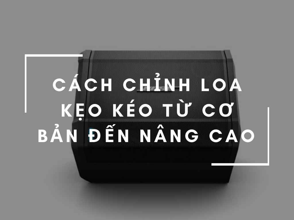 Cách chỉnh loa kẹo kéo từ cơ bản đến nâng cao dành cho người chưa biết gì
