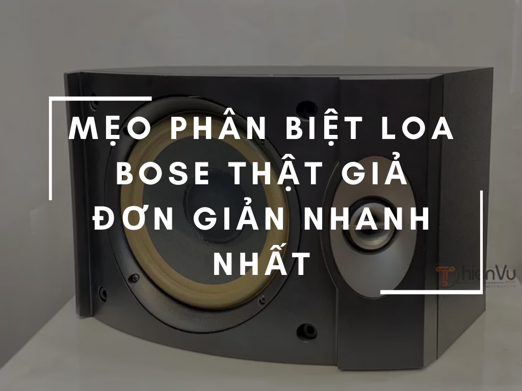 Mẹo Phân Biệt Loa Bose Thật Giả Đơn Giản Nhanh Nhất