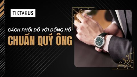Cách phối đồ với đồng hồ nam, nữ tinh tế, hợp thời trang 2026