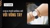 Cách phối đồng hồ với vòng tay chuẩn phong cách và tránh trầy xước